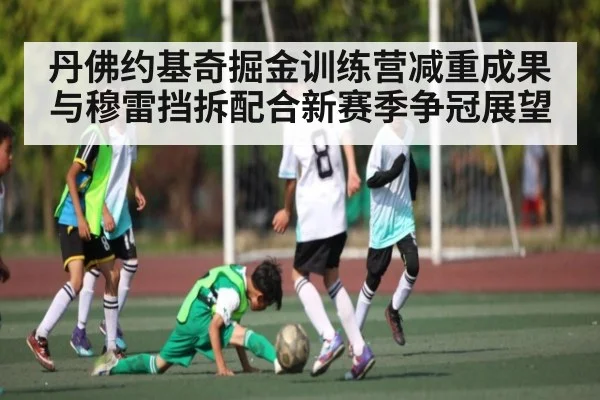 丹佛约基奇掘金训练营减重成果 与穆雷挡拆配合新赛季争冠展望