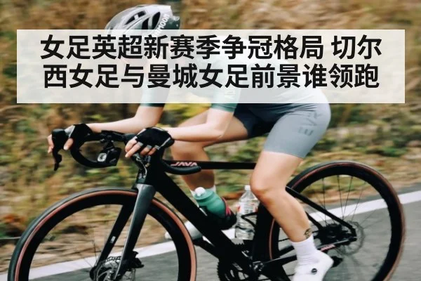 女足英超新赛季争冠格局 切尔西女足与曼城女足前景谁领跑