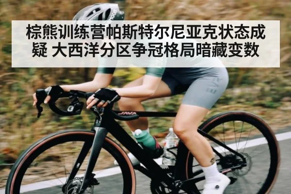 棕熊训练营帕斯特尔尼亚克状态成疑 大西洋分区争冠格局暗藏变数
