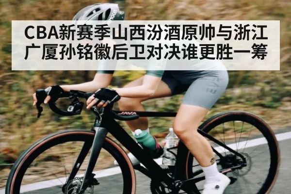 CBA新赛季山西汾酒原帅与浙江广厦孙铭徽后卫对决谁更胜一筹 | kaiyun