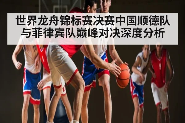 世界龙舟锦标赛决赛中国顺德队与菲律宾队巅峰对决深度分析 | kaiyun